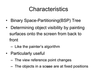 Characteristics
• Binary Space-Partitioning(BSP) Tree
• Determining object visibility by painting
surfaces onto the screen from back to
front
– Like the painter’s algorithm
• Particularly useful
– The view reference point changes
– The objects in a scene are at fixed positions
274
 