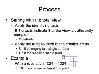 Process
• Staring with the total view
– Apply the identifying tests
– If the tests indicate that the view is sufficiently
complex
• Subdivide
– Apply the tests to each of the smaller areas
• Until belonging to a single surface
• Until the size of a single pixel
• Example
– With a resolution 1024  1024
• 10 times before reduced to a point
278
 