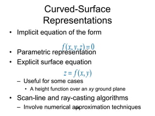 Curved-Surface
Representations
• Implicit equation of the form
• Parametric representation
• Explicit surface equation
– Useful for some cases
• A height function over an xy ground plane
• Scan-line and ray-casting algorithms
– Involve numerical approximation techniques
288
0
)
,
,
( 
z
y
x
f
)
,
( y
x
f
z 
 