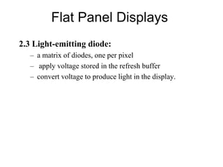Flat Panel Displays
2.3 Light-emitting diode:
– a matrix of diodes, one per pixel
– apply voltage stored in the refresh buffer
– convert voltage to produce light in the display.
 
