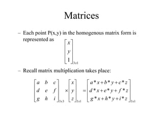 Matrices
– Each point P(x,y) in the homogenous matrix form is
represented as
– Recall matrix multiplication takes place:
1
3
1
3
3
3
*
*
*
*
*
*
*
*
*
x
x
x
z
i
y
h
x
g
z
f
y
e
x
d
z
c
y
b
x
a
z
y
x
i
h
g
f
e
d
c
b
a






































1
3
1 x
y
x










 