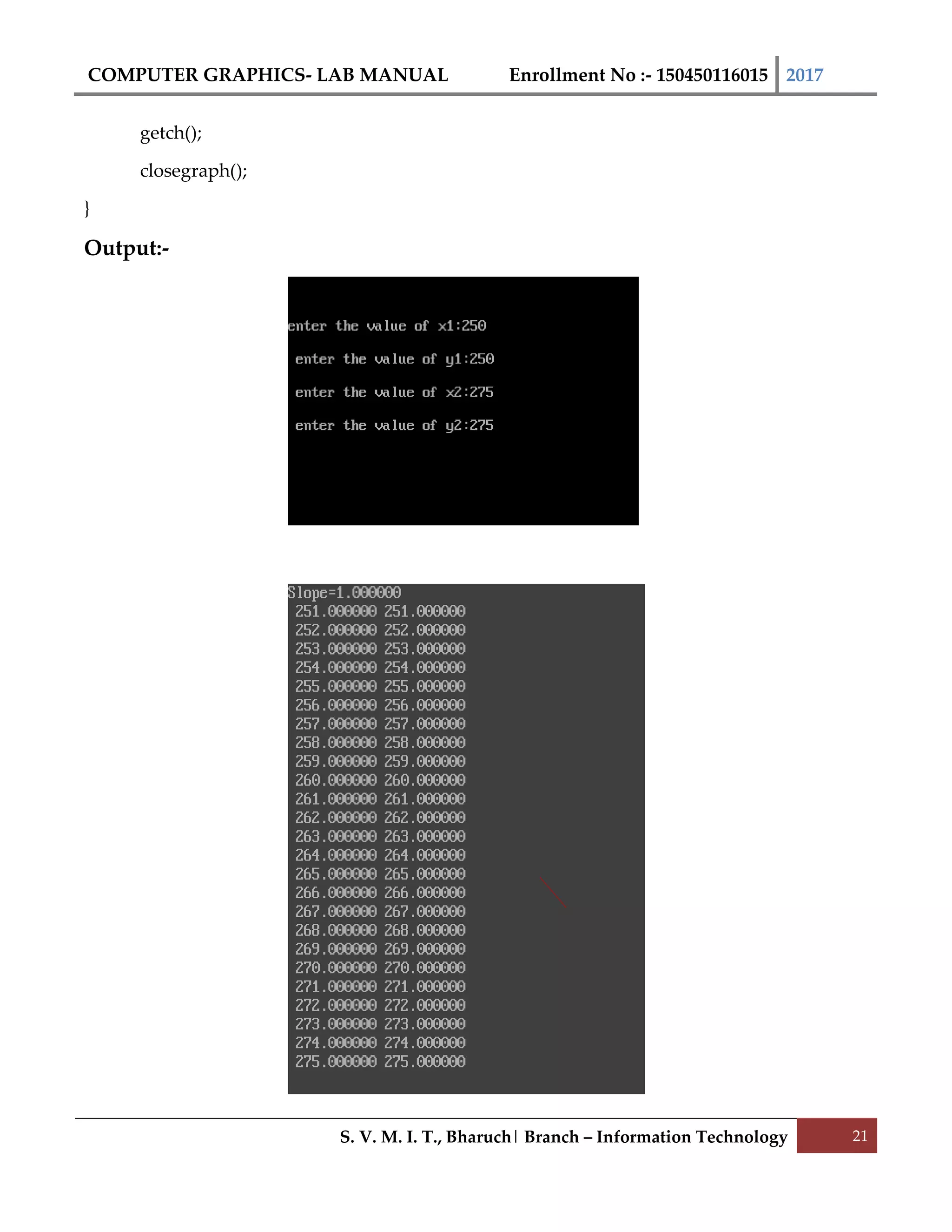 COMPUTER GRAPHICS- LAB MANUAL Enrollment No :- 150450116015 2017
S. V. M. I. T., Bharuch| Branch – Information Technology 21
getch();
closegraph();
}
Output:-
 