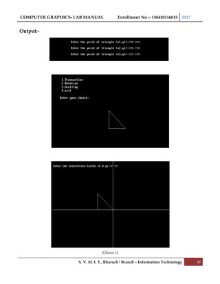 COMPUTER GRAPHICS- LAB MANUAL Enrollment No :- 150450116015 2017
S. V. M. I. T., Bharuch| Branch – Information Technology 40
Output:-
(Choice 1)
 