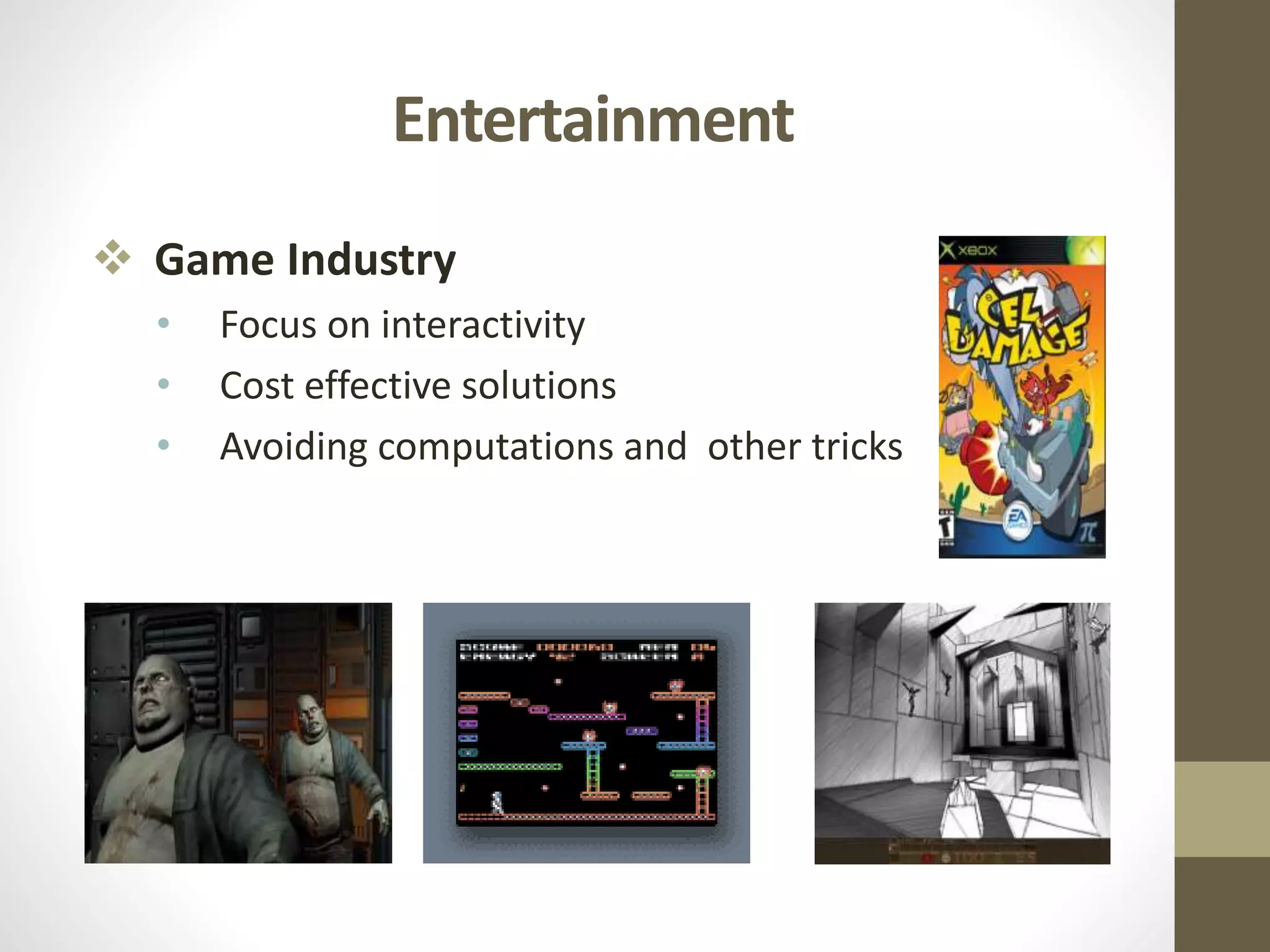 Entertainment
 Game Industry
• Focus on interactivity
• Cost effective solutions
• Avoiding computations and other tricks
 