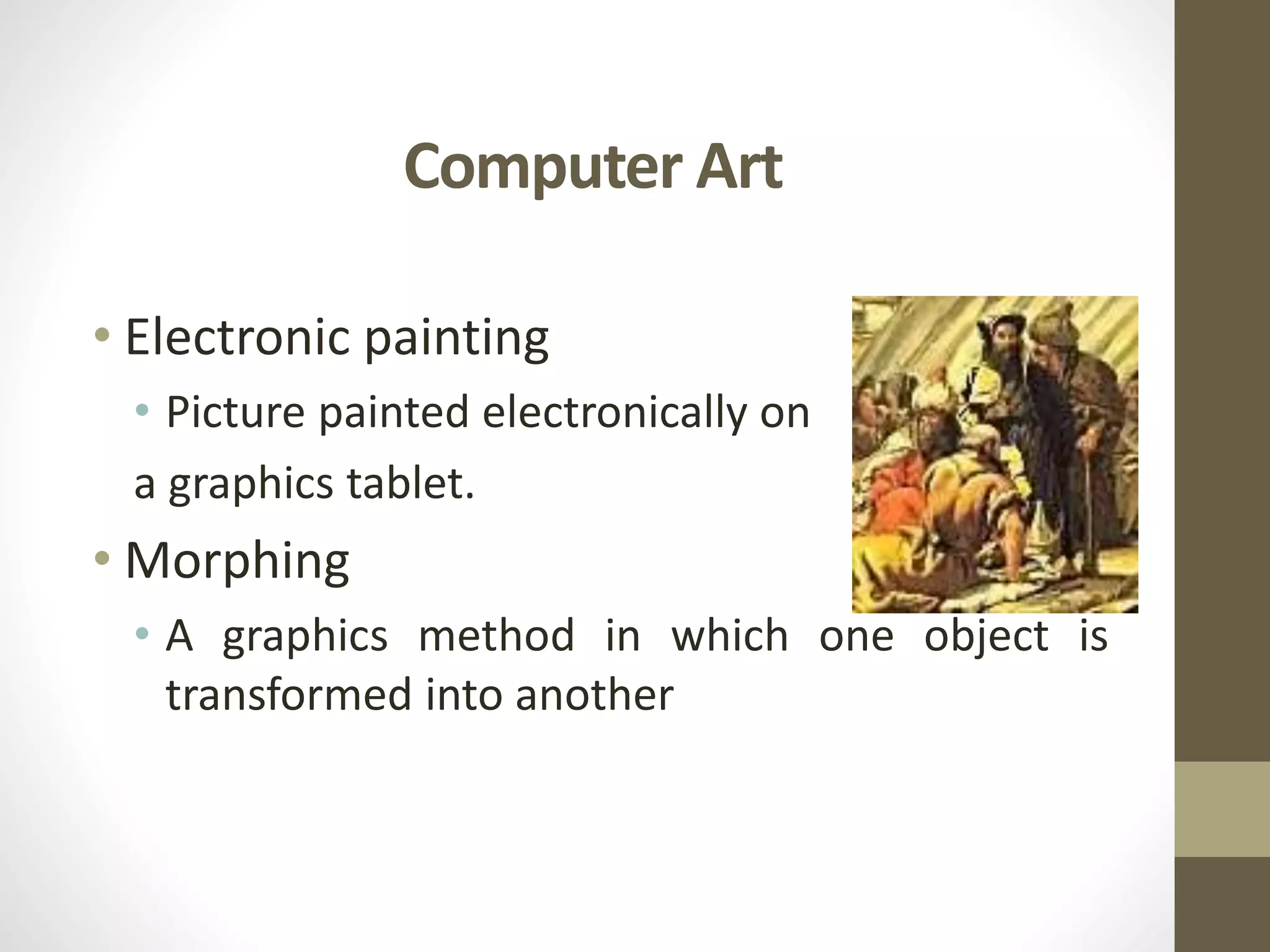 Computer Art
• Electronic painting
• Picture painted electronically on
a graphics tablet.
• Morphing
• A graphics method in which one object is
transformed into another
 
