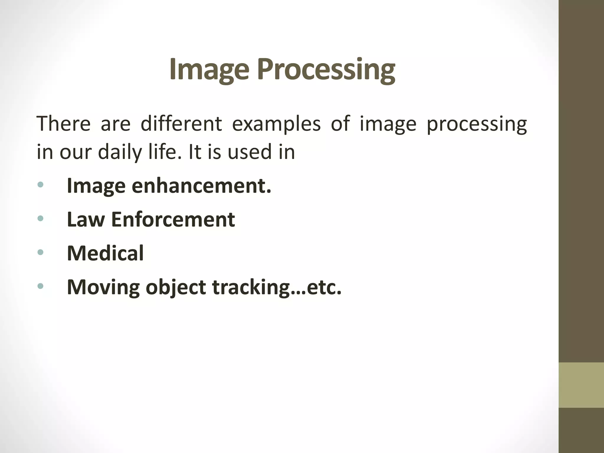 Image Processing
There are different examples of image processing
in our daily life. It is used in
• Image enhancement.
• Law Enforcement
• Medical
• Moving object tracking…etc.
 