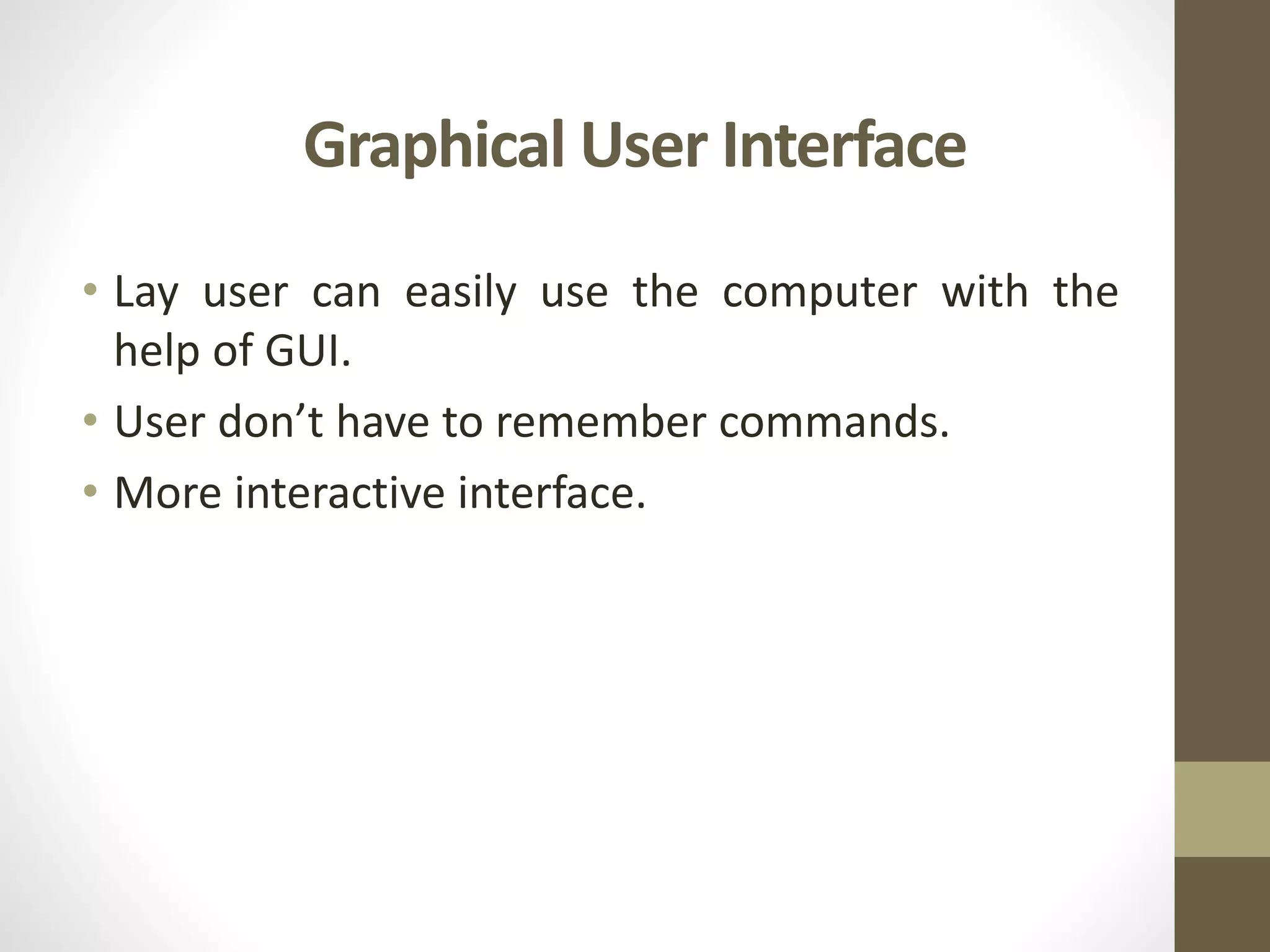Graphical User Interface
• Lay user can easily use the computer with the
help of GUI.
• User don’t have to remember commands.
• More interactive interface.
 
