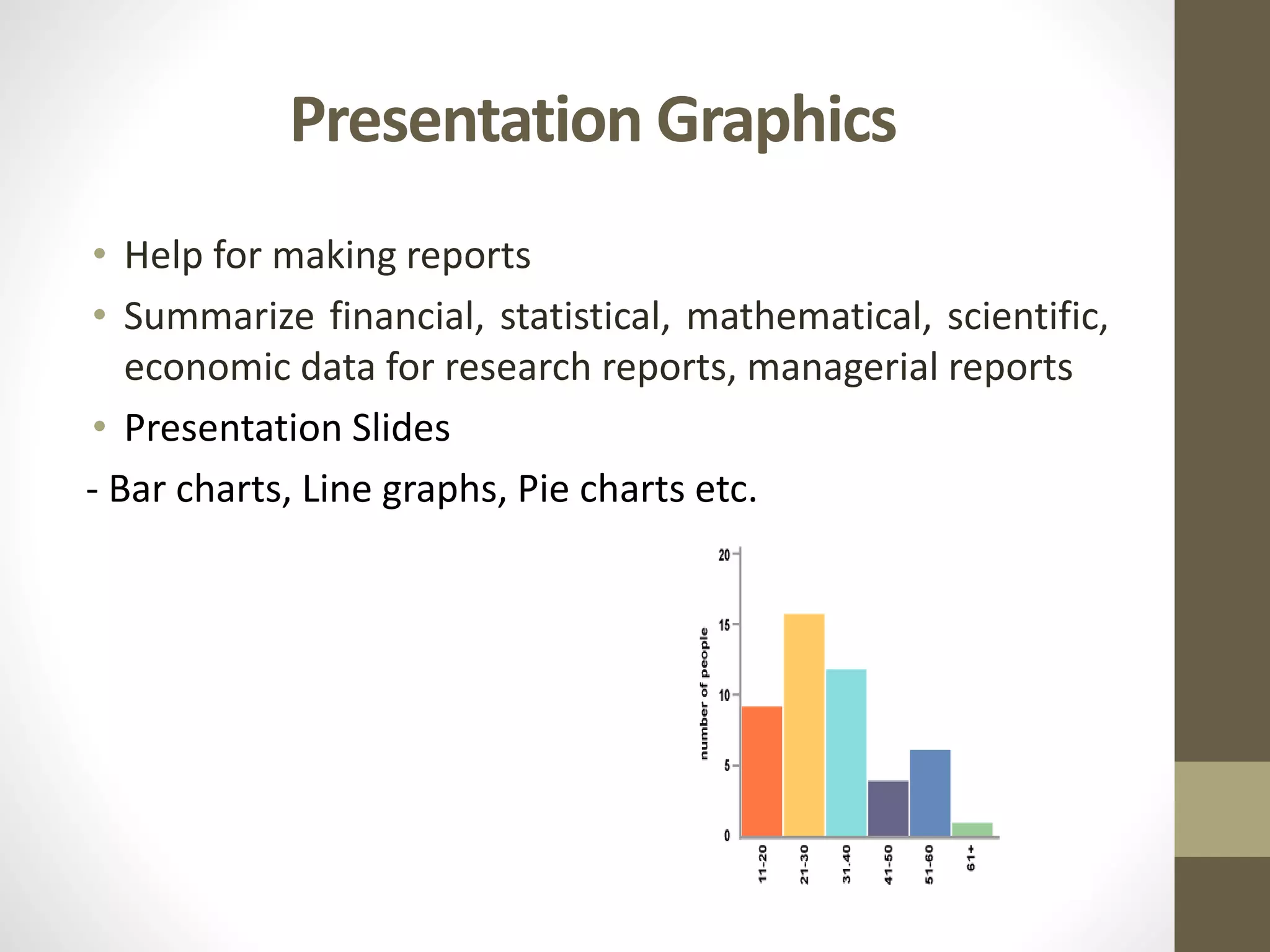 Presentation Graphics
• Help for making reports
• Summarize financial, statistical, mathematical, scientific,
economic data for research reports, managerial reports
• Presentation Slides
- Bar charts, Line graphs, Pie charts etc.
 