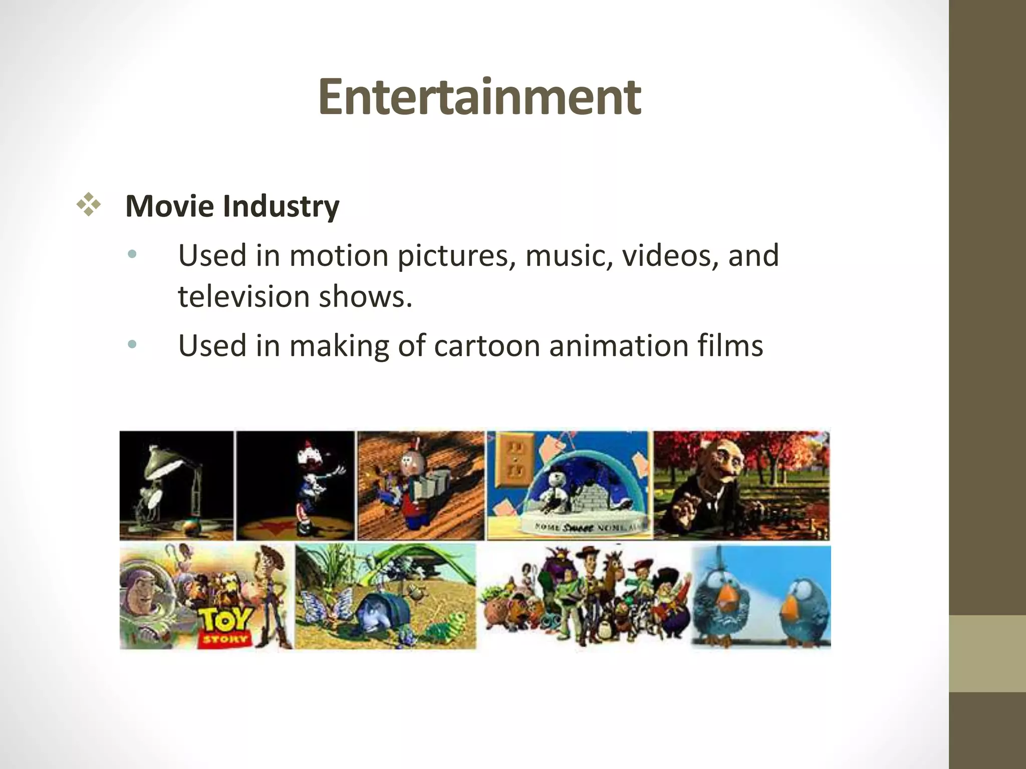 Entertainment
 Movie Industry
• Used in motion pictures, music, videos, and
television shows.
• Used in making of cartoon animation films
 