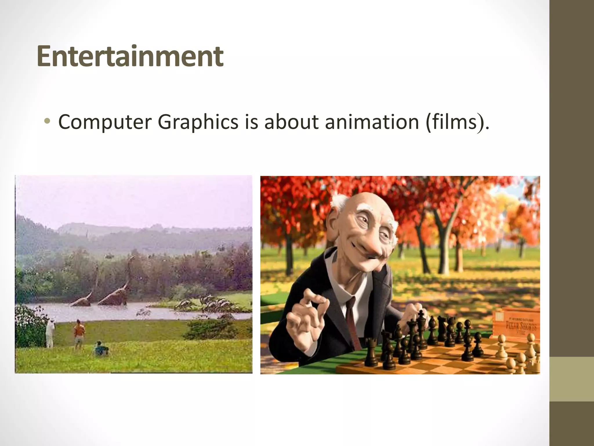 Entertainment
• Computer Graphics is about animation (films).
 