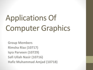 Applications Of
Computer Graphics
Group Members
Rimsha Riaz (10717)
Iqra Parveen (10729)
Safi Ullah Nasir (10716)
Hafiz Muhammad Amjad (10718)
 