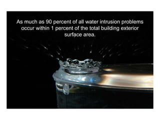 As much as 90 percent of all water intrusion problems occur within 1 percent of the total building exterior surface area. 