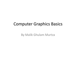 Computer Graphics Basics
By Malik Ghulam Murtza
 