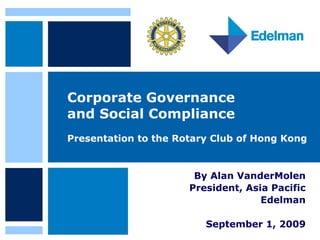 Corporate Governance  and Social Compliance Presentation to the Rotary Club of Hong Kong  By Alan VanderMolen  President, Asia Pacific  Edelman  September 1, 2009  