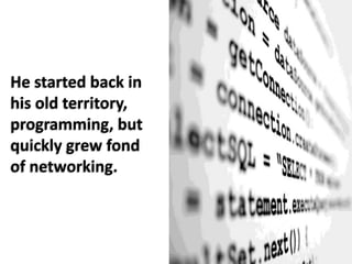 He started back in his old territory, programming, but quickly grew fond of networking.