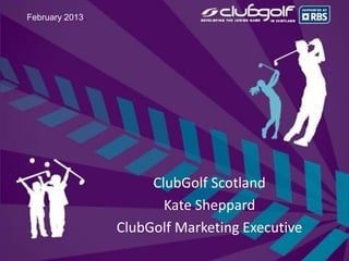 February 2013.




                      ClubGolf Scotland
                        Kate Sheppard
                 ClubGolf Marketing Executive
 