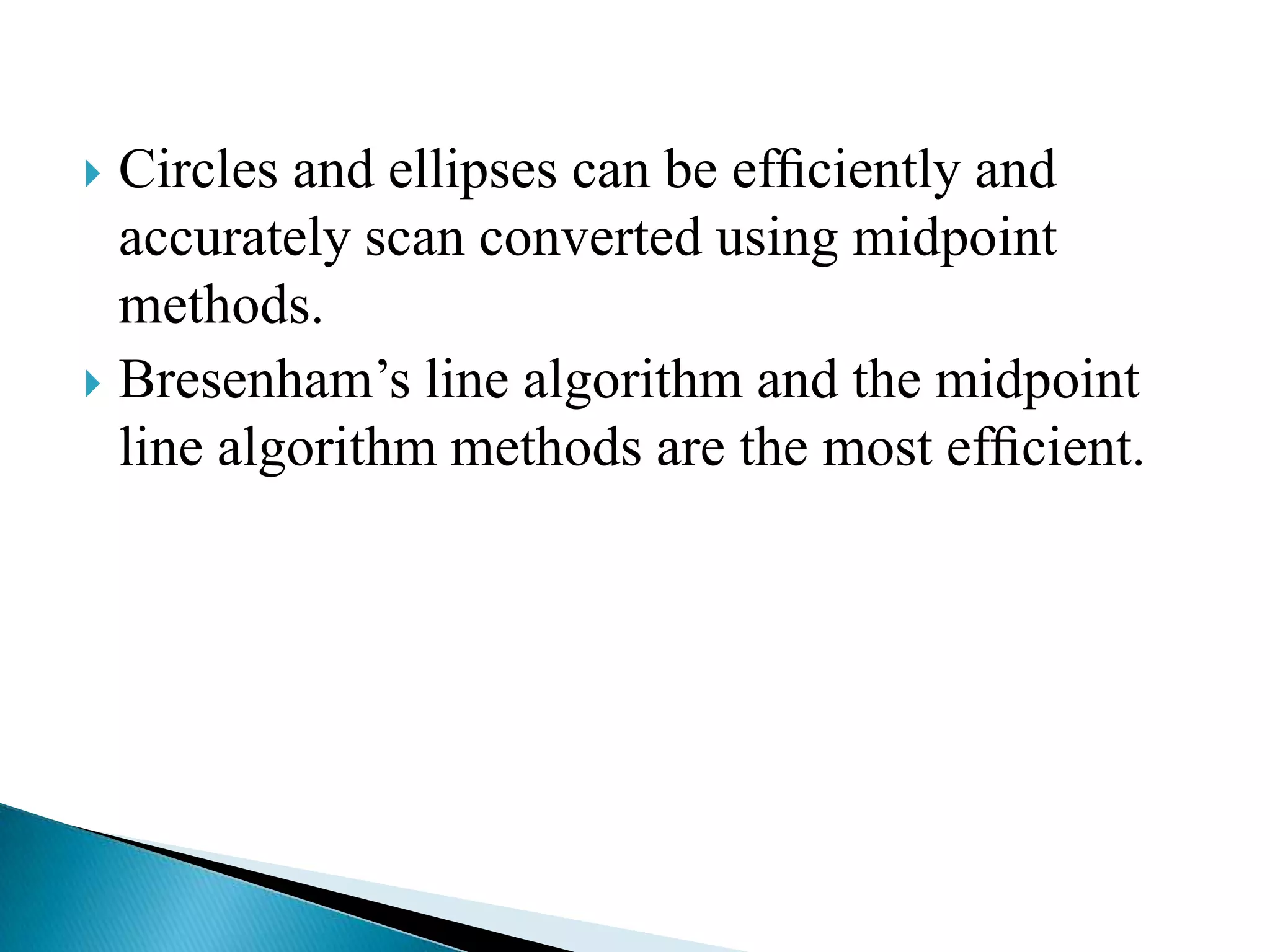  Circles and ellipses can be efﬁciently and
  accurately scan converted using midpoint
  methods.
 Bresenham’s line algorithm and the midpoint
  line algorithm methods are the most efﬁcient.
 