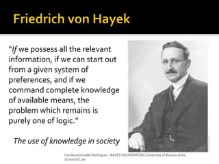 “If we possess all the relevant
information, if we can start out
from a given system of
preferences, and if we
command complete knowledge
of available means, the
problem which remains is
purely one of logic.”
The use of knowledge in society
Carolina Gonzalez Rodríguez - BASES FOUNDATION / University of Buenos Aires,
School of Law
 