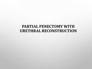 PARTIAL PENECTOMY WITH
URETHRAL RECONSTRUCTION
 