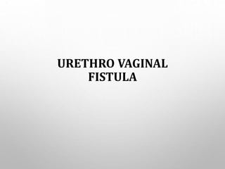 URETHRO VAGINAL
FISTULA
 