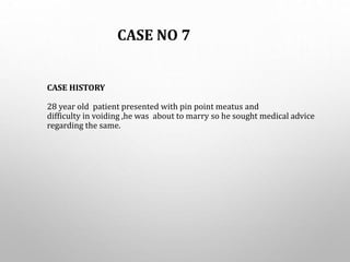 CASE HISTORY
28 year old patient presented with pin point meatus and
difficulty in voiding ,he was about to marry so he sought medical advice
regarding the same.
CASE NO 7
 