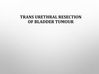 TRANS URETHRAL RESECTION
OF BLADDER TUMOUR
 