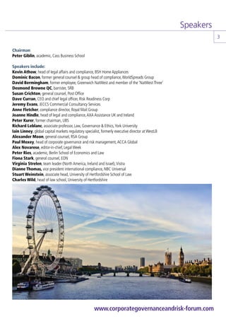 Speakers
                                                                                                              3

Chairman
Peter Giblin, academic, Cass Business School

Speakers include:
Kevin Athow, head of legal affairs and compliance, BSH Home Appliances
Dominic Bacon, former general counsel & group head of compliance, WorldSpreads Group
David Bermingham, former employee, Greenwich NatWest and member of the ‘NatWest Three’
Desmond Browne QC, barrister, 5RB
Susan Crichton, general counsel, Post Office
Dave Curran, CEO and chief legal officer, Risk Readiness Corp
Jeremy Evans, JECCS Commercial Consultancy Services
Anne Fletcher, compliance director, Royal Mail Group
Joanne Hindle, head of legal and compliance, AXA Assistance UK and Ireland
Peter Kurer, former chairman, UBS
Richard Leblanc, associate professor, Law, Governance & Ethics, York University
Iain Linney, global capital markets regulatory specialist, formerly executive director at WestLB
Alexander Moon, general counsel, RSA Group
Paul Moxey, head of corporate governance and risk management, ACCA Global
Alex Novarese, editor-in-chief, Legal Week
Peter Ries, academic, Berlin School of Economics and Law
Fiona Stark, general counsel, EON
Virginia Strelen, team leader (North America, Ireland and Israel), Vistra
Dianne Thomas, vice president international compliance, NBC Universal
Stuart Weinstein, associate head, University of Hertfordshire School of Law
Charles Wild, head of law school, University of Hertfordshire




                                                    www.corporategovernanceandrisk-forum.com
 