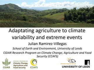 Adaptating agriculture to climate
variability and extreme events
Julian Ramirez-Villegas
School of Earth and Environment, University of Leeds
CGIAR Research Program on Climate Change, Agriculture and Food
Security (CCAFS)
 