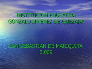 INSTITUCION EDUCATIVA GONZALO JIMENEZ DE QUEZADA SAN SEBASTIAN DE MARIQUITA 2.009 