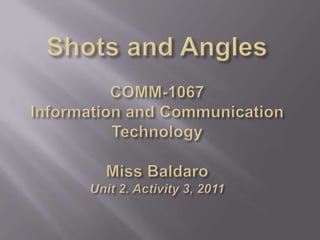 Shots and AnglesCOMM-1067Information and CommunicationTechnologyMiss BaldaroUnit 2. Activity 3, 2011 