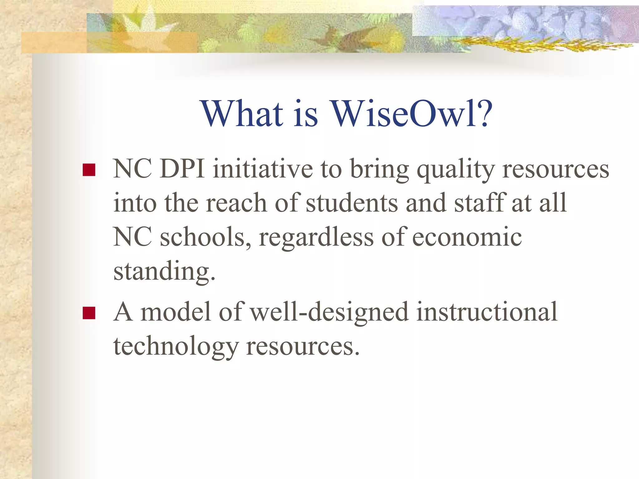 What is WiseOwl?NC DPI initiative to bring quality resources into the reach of students and staff at all NC schools, regardless of economic standing.A model of well-designed instructional technology resources.