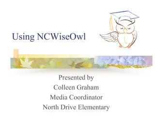 Using NCWiseOwl Presented by Colleen Graham Media Coordinator North Drive Elementary 