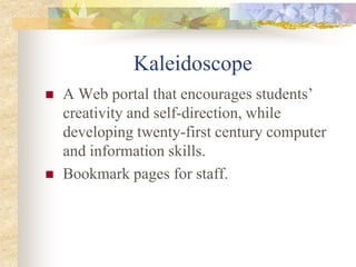 KaleidoscopeA Web portal that encourages students’ creativity and self-direction, while developing twenty-first century computer and information skills. Bookmark pages for staff.