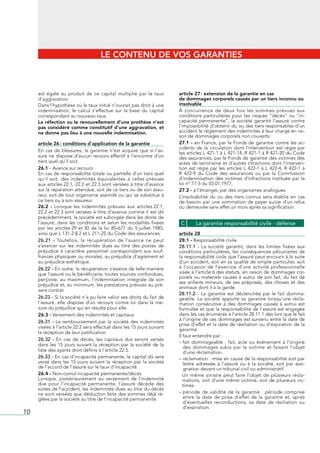 LE CONTENU DE VOS GARANTIES



     est	 égale	 au	 produit	 de	 ce	 capital	 multiplié	 par	 le	 taux	        article 27 : extension de la garantie en cas
     d’aggravation.                                                             de dommages corporels causés par un tiers inconnu ou
     Dans	l’hypothèse	où	le	taux	initial	n’ouvrait	pas	droit	à	une	             insolvable
     indemnisation,	 le	 calcul	 s’effectue	 sur	 la	 base	 du	 capital	        À	 concurrence	 de	 deux	 fois	 les	 sommes	 prévues	 aux	
     correspondant	au	nouveau	taux.                                             conditions	 particulières	 pour	 les	 risques	 “décès”	 ou	 “in-
     La réfection ou le renouvellement d’une prothèse n’est                     capacité	 permanente”,	 la	 société	 garantit	 l’assuré	 contre	
     pas considéré comme constitutif d’une aggravation, et                      l’impossibilité	d’obtenir	du	ou	des	tiers	responsables	d’un	
     ne donne pas lieu à une nouvelle indemnisation.                            accident	le	règlement	des	indemnités	à	leur	charge	en	rai-
                                                                                son	de	dommages	corporels	non	couverts	:
     article 26 : conditions d’application de la garantie                       27.1 -	en	France,	par	le	Fonds	de	garantie	contre	les	ac-
                                                                                cidents	 de	 la	 circulation	 dont	 l’intervention	 est	 régie	 par	
     En	 cas	 de	 blessures,	 la	 garantie	 n’est	 acquise	 que	 si	 l’as-
                                                                                les	articles	L	421-1	à	L	421-14,	R	421-1	à	R	421-20	du	Code	
     suré	ne	dispose	d’aucun	recours	effectif	à	l’encontre	d’un	                des	assurances,	par	le	Fonds	de	garantie	des	victimes	des	
     tiers	quel	qu’il	soit.                                                     actes	de	terrorisme	et	d’autres	infractions	dont	l’interven-
     26.1 -	Avance	sur	recours                                                  tion	 est	 régie	 par	 les	 articles	 L	 422-1	 à	 L	 422-4,	 R	 422-1	 à	
     En	cas	de	responsabilité	totale	ou	partielle	d’un	tiers	quel	              R	 422-9	 du	 Code	 des	 assurances	 ou	 par	 la	 Commission	
     qu’il	 soit,	 des	 indemnités	 équivalentes	 à	 celles	 prévues	           d’indemnisation	 des	 victimes	 d’infractions	 instituée	 par	 la	
     aux	articles	22.1,	22.2	et	22.3	sont	versées	à	titre	d’avance	             loi	n°	77-5	du	03.01.1977,
     sur	la	réparation	attendue,	soit	de	ce	tiers	ou	de	son	assu-               27.2 -	à	l’étranger,	par	des	organismes	analogues.
     reur,	soit	de	tout	organisme	assimilé	ou	qui	se	substitue	à	               L’insolvabilité	 du	 ou	 des	 tiers	 connus	 sera	 établie	 en	 cas	
     ce	tiers	ou	à	son	assureur.                                                de	 besoin	 par	 une	 sommation	 de	 payer	 suivie	 d’un	 refus	
     26.2 -	 Lorsque	 les	 indemnités	 prévues	 aux	 articles	22.1,	            ou	demeurée	sans	effet	un	mois	après	sa	signification.
     22.2	et	22.3	sont	versées	à	titre	d’avance	comme	il	est	dit	
     précédemment,	la	société	est	subrogée	dans	les	droits	de	
     l’assuré,	 dans	 les	 conditions	 et	 selon	 les	 modalités	 fixées	        C       La garantie responsabilité civile - défense
     par	 les	 articles	29	 et	30	 de	 la	 loi	 85-677	 du	 5	juillet	 1985,	
     ainsi	que	L	131-2	§	2	et	L	211-25	du	Code	des	assurances.                  article 28
     26.21 -	 Toutefois,	 la	 récupération	 de	 l’avance	 ne	 peut	             28.1 -	Responsabilité	civile
     s’exercer	 sur	 les	 indemnités	 dues	 au	 titre	 des	 postes	 de	         28.11.1 -	 La	 société	 garantit,	 dans	 les	 limites	 fixées	 aux	
     préjudice	 à	 caractère	 personnel	 correspondant	 aux	 souf-              conditions	 particulières,	 les	 conséquences	 pécuniaires	 de	
     frances	physiques	ou	morales,	au	préjudice	d’agrément	et	                  la	responsabilité	civile	que	l’assuré	peut	encourir	à	la	suite	
     au	préjudice	esthétique.                                                   d’un	accident,	soit	en	sa	qualité	de	simple	particulier,	soit	
     26.22 -	En	outre,	la	récupération	s’exerce	de	telle	manière	               à	 l’occasion	 de	 l’exercice	 d’une	 activité	 professionnelle	
     que	l’assuré	ou	le	bénéficiaire,	toutes	sources	confondues,	               visée	à	l’article	6	des	statuts,	en	raison	de	dommages	cor-
     perçoive,	 au	 maximum,	 l’indemnisation	 intégrale	 de	 son	              porels	ou	matériels	causés	à	autrui	de	son	fait,	du	fait	de	
                                                                                ses	 enfants	 mineurs,	 de	 ses	 préposés,	 des	 choses	 et	 des	
     préjudice	et,	au	minimum,	les	prestations	prévues	au	pré-
                                                                                animaux	dont	il	a	la	garde.
     sent	contrat.
                                                                                28.11.2	 -	 La	 garantie	 est	 déclenchée	 par	 le	 fait	 domma-
     26.23 -	Si	la	société	n’a	pu	faire	valoir	ses	droits	du	fait	de	           geable.	 La	 société	 apporte	 sa	 garantie	 lorsqu’une	 récla-
     l’assuré,	 elle	 dispose	 d’un	 recours	 contre	 lui	 dans	 la	 me-        mation	 consécutive	 à	 des	 dommages	 causés	 à	 autrui	 est	
     sure	du	préjudice	qui	en	résulte	pour	elle.                                formulée	et	que	la	responsabilité	de	l’assuré	est	engagée	
     26.3 -	Versement	des	indemnités	et	capitaux                                dans	les	cas	énumérés	à	l’article	28.11.1	dès	lors	que	le	fait	
                                                                                à	l’origine	de	ces	dommages	est	survenu	entre	la	date	de	
     26.31 -	 Le	 remboursement	 par	 la	 société	 des	 indemnités	
                                                                                prise	d’effet	et	la	date	de	résiliation	ou	d’expiration	de	la	
     visées	à	l’article	22.2	sera	effectué	dans	les	15	jours	suivant	           garantie.
     la	réception	de	leur	justification.
                                                                                Il	faut	entendre	par	:
     26.32 -	 En	 cas	 de	 décès,	 les	 capitaux	 dus	 seront	 versés	
                                                                                –		 ait	 dommageable	 :	 fait,	 acte	 ou	 événement	 à	 l’origine	
                                                                                   f
     dans	 les	 15	 jours	 suivant	 la	 réception	 par	 la	 société	 de	 la	
                                                                                   des	 dommages	 subis	 par	 la	 victime	 et	 faisant	 l’objet	
     liste	des	ayants	droit	définis	à	l’article	22.5.                              d’une	réclamation.
     26.33 -	En	cas	d’incapacité	permanente,	le	capital	dû	sera	                –		 éclamation	:	mise	en	cause	de	la	responsabilité	soit	par	
                                                                                   r
     versé	 dans	 les	 15	 jours	 suivant	 la	 réception	 par	 la	 société	        lettre	 adressée	 à	 l’assuré	 ou	 à	 la	 société,	 soit	 par	 assi-
     de	l’accord	de	l’assuré	sur	le	taux	d’incapacité.                             gnation	devant	un	tribunal	civil	ou	administratif.	
     26.4 -	Non-cumul	incapacité	permanente/décès                                  Un	 même	 sinistre	 peut	 faire	 l’objet	 de	 plusieurs	 récla-
     Lorsque,	 postérieurement	 au	 versement	 de	 l’indemnité	                    mations,	 soit	 d’une	 même	 victime,	 soit	 de	 plusieurs	 vic-
     due	 pour	 l’incapacité	 permanente,	 l’assuré	 décède	 des	                 times.
     suites	de	l’accident,	les	indemnités	dues	au	titre	du	décès	
     ne	sont	versées	que	déduction	faite	des	sommes	déjà	ré-                    –		 ériode	 de	 validité	 de	 la	 garantie	 :	 période	 comprise	
                                                                                   p
     glées	par	la	société	au	titre	de	l’incapacité	permanente.                     entre	 la	 date	 de	 prise	 d’effet	 de	 la	 garantie	 et,	 après	
                                                                                   d’éventuelles	 reconductions,	 sa	 date	 de	 résiliation	 ou	
                                                                                   d’expiration.
10
 
