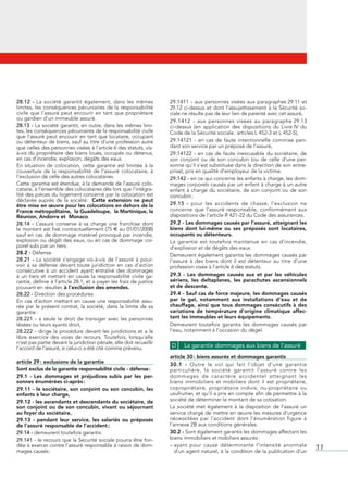 28.12 -	 La	 société	 garantit	 également,	 dans	 les	 mêmes	              29.1411  -	 aux	 personnes	 visées	 aux	 paragraphes	29.11	 et	
limites,	les	conséquences	pécuniaires	de	la	responsabilité	                29.12	 ci-dessus	 et	 dont	 l’assujettissement	 à	 la	 Sécurité	 so-
civile	 que	 l’assuré	 peut	 encourir	 en	 tant	 que	 propriétaire	        ciale	ne	résulte	pas	de	leur	lien	de	parenté	avec	cet	assuré,
ou	gardien	d’un	immeuble	assuré.                                           29.1412  -	 aux	 personnes	 visées	 au	 paragraphe	29.13	
28.13 -	La	société	garantit,	en	outre,	dans	les	mêmes	limi-                ci-dessus	 (en	 application	 des	 dispositions	 du	 Livre	IV	 du	
tes,	les	conséquences	pécuniaires	de	la	responsabilité	civile	             Code	de	la	Sécurité	sociale	:	articles	L	452-3	et	L	452-5),
que	 l’assuré	 peut	 encourir	 en	 tant	 que	 locataire,	 occupant	
ou	détenteur	de	biens,	sauf	au	titre	d’une	profession	autre	               29.14121  -	 en	 cas	 de	 faute	 intentionnelle	 commise	 pen-
que	celles	des	personnes	visées	à	l’article	6	des	statuts,	vis-            dant	son	service	par	un	préposé	de	l’assuré,
à-vis	du	propriétaire	des	biens	loués,	occupés	ou	détenus,	                29.14122  -	 en	 cas	 de	 faute	 inexcusable	 du	 sociétaire,	 de	
en	cas	d’incendie,	explosion,	dégâts	des	eaux.                             son	 conjoint	 ou	 de	 son	 concubin	 (ou	 de	 celle	 d’une	 per-
En	 situation	 de	 colocation,	 cette	 garantie	 est	 limitée	 à	 la	      sonne	qu’il	s’est	substituée	dans	la	direction	de	son	entre-
couverture	 de	 la	 responsabilité	 de	 l’assuré	 colocataire,	 à	         prise),	pris	en	qualité	d’employeur	de	la	victime.
l’exclusion	de	celle	des	autres	colocataires.	                             29.142 -	en	ce	qui	concerne	les	enfants	à	charge,	les	dom-
Cette	garantie	est	étendue,	à	la	demande	de	l’assuré	colo-                 mages	corporels	causés	par	un	enfant	à	charge	à	un	autre	
cataire,	à	l’ensemble	des	colocataires	dès	lors	que	l’intégra-             enfant	 à	 charge	 du	 sociétaire,	 de	 son	 conjoint	 ou	 de	 son	
lité	des	pièces	du	logement	concerné	par	la	colocation	est	                concubin	;
déclarée	 auprès	 de	 la	 société.	 	 Cette extension ne peut
être mise en œuvre pour les colocations en dehors de la                    29.15 -	 pour	 les	 accidents	 de	 chasse,	 l’exclusion	 ne	
France métropolitaine, la Guadeloupe, la Martinique, la                    concerne	 que	 l’assuré	 responsable,	 conformément	 aux	
Réunion, Andorre et Monaco.                                                dispositions	de	l’article	R	421-22	du	Code	des	assurances.
28.14 -	 L’assuré	 conserve	 à	 sa	 charge	 une	 franchise	 dont	          29.2 - Les dommages causés par l’assuré, atteignant les
le	montant	est	fixé	contractuellement	(75	E	au	01/01/2008)	                biens dont lui-même ou ses préposés sont locataires,
sauf	 en	 cas	 de	 dommage	 matériel	 provoqué	 par	 incendie,	            occupants ou détenteurs.
explosion	ou	dégât	des	eaux,	ou	en	cas	de	dommage	cor-                     La	 garantie	 est	 toutefois	 maintenue	 en	 cas	 d’incendie,	
porel	subi	par	un	tiers.                                                   d’explosion	et	de	dégâts	des	eaux.
28.2 -	Défense                                                             Demeurent	également	garantis	les	dommages	causés	par	
28.21 -	 La	 société	 s’engage	 vis-à-vis	 de	 l’assuré	 à	 pour-          l’assuré	 à	 des	 biens	 dont	 il	 est	 détenteur	 au	 titre	 d’une	
voir	 à	 sa	 défense	 devant	 toute	 juridiction	 en	 cas	 d’action	       profession	visée	à	l’article	6	des	statuts.
consécutive	 à	 un	 accident	 ayant	 entraîné	 des	 dommages	
à	 un	 tiers	 et	 mettant	 en	 cause	 la	 responsabilité	 civile	 ga-      29.3 - Les dommages causés aux et par les véhicules
rantie,	définie	à	l’article	28.1,	et	à	payer	les	frais	de	justice	         aériens, les deltaplanes, les parachutes ascensionnels
pouvant	en	résulter,	à l’exclusion des amendes.                            et de descente.
28.22 -	Direction	des	procédures                                           29.4 - Sauf cas de force majeure, les dommages causés
En	 cas	 d’action	 mettant	 en	 cause	 une	 responsabilité	 assu-          par le gel, notamment aux installations d’eau et de
rée	 par	 le	 présent	 contrat,	 la	 société,	 dans	 la	 limite	 de	 sa	   chauffage, ainsi que tous dommages consécutifs à des
garantie	:                                                                 variations de température d’origine climatique affec-
28.221 -	 a	 seule	 le	 droit	 de	 transiger	 avec	 les	 personnes	        tant les immeubles et leurs équipements.
lésées	ou	leurs	ayants	droit,                                              Demeurent	 toutefois	 garantis	 les	 dommages	 causés	 par	
28.222 -	 dirige	 la	 procédure	 devant	 les	 juridictions	 et	 a	 le	     l’eau,	notamment	à	l’occasion	du	dégel.
libre	 exercice	 des	 voies	 de	 recours.	 Toutefois,	 lorsqu’elle	
n’est	pas	partie	devant	la	juridiction	pénale,	elle	doit	recueillir	
l’accord	de	l’assuré,	si	celui-ci	a	été	cité	comme	prévenu.                D      La garantie dommages aux biens de l’assuré
                                                                           article 30 : biens assurés et dommages garantis
article 29 : exclusions de la garantie                                     30.1 -	 Outre	 le	 vol	 qui	 fait	 l’objet	 d’une	 garantie	
Sont exclus de la garantie responsabilité civile - défense :               particulière,	 la	 société	 garantit	 l’assuré	 contre	 les	
29.1 - Les dommages et préjudices subis par les per-                       dommages	 de	 caractère	 accidentel	 atteignant	 les	
sonnes énumérées ci-après :                                                biens	 immobiliers	 et	 mobiliers	 dont	 il	 est	 propriétaire,	
29.11 - le sociétaire, son conjoint ou son concubin, les                   copropriétaire,	 propriétaire	 indivis,	 nu-propriétaire	 ou	
enfants à leur charge,                                                     usufruitier,	et	qu’il	a	pris	en	compte	afin	de	permettre	à	la	
29.12 - les ascendants et descendants du sociétaire, de                    société	de	déterminer	le	montant	de	sa	cotisation.
son conjoint ou de son concubin, vivant ou séjournant                      La	 société	 met	 également	 à	 la	 disposition	 de	 l’assuré	 un	
au foyer du sociétaire,                                                    service	chargé	de	mettre	en	œuvre	les	mesures	d’urgence	
29.13 - pendant leur service, les salariés ou préposés                     nécessitées	 par	 l’accident	 dont	 l’énumération	 figure	 à	
de l’assuré responsable de l’accident ;                                    l’annexe	2B	aux	conditions	générales.
29.14 -	demeurent	toutefois	garantis	:                                     30.2 -	Sont	également	garantis	les	dommages	affectant	les	
29.141 -	le	recours	que	la	Sécurité	sociale	pourra	être	fon-               biens	immobiliers	et	mobiliers	assurés	:
dée	à	exercer	contre	l’assuré	responsable	à	raison	de	dom-                 –		 yant	 pour	 cause	 déterminante	 l’intensité	 anormale	
                                                                              a
mages	causés	:                                                                d’un	agent	naturel,	à	la	condition	de	la	publication	d’un	
                                                                                                                                                  11
 