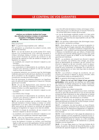 LE CONTENU DE VOS GARANTIES



                                                                               –		 our	les	véhicules	terrestres	à	moteur,	remorques,	la	fran-
                                                                                  p
      F                Les extensions de garanties                                chise	prévue	pour	ce	véhicule	par	la	formule	Pertinence	
                                                                                  du	contrat	Véhicules	à	moteur	de	la	société,
              relatives aux accidents résultant de l’usage                     –		 n	 cas	 de	 dommages	 matériels	 causés	 à	 un	 tiers	 autre	
                                                                                  e
            des véhicules terrestres à moteur et remorques                        que	 le	 propriétaire	 du	 véhicule	 loué	 ou	 conduit	 irrégu-
                  assujettis à l’obligation d’assurance,                          lièrement,	une	franchise	de	responsabilité	civile	de	75	E	
                    des bateaux à moteur et voiliers                              (au	01.01.2008).
     article 36                                                                36.2 -	Les	garanties	indemnisation	des	dommages	corpo-
     Elles	concernent	:                                                        rels	et	recours	-	protection	juridique
     36.1 - La	garantie	responsabilité	civile	-	défense                        36.21 -	 Sous	 réserve,	 en	 ce	 qui	 concerne	 la	 garantie	 in-
                                                                               demnisation	des	dommages	corporels,	des	modalités	pré-
     Par	 dérogation	 au	 préambule	 du	 présent	 contrat,	 cette	             vues	 à	 l’article	26	 –	 rubrique	 Conditions	 d’application	 de	
     garantie	est	étendue	:                                                    la	garantie	–,	et	à	condition	que	les	personnes	énumérées	
     36.11 -	 en	 cas	 de	 location	 de	 courte	 durée	 (72	 h	 maxi),	        ci-dessous	 ne	 bénéficient	 pas,	 par	 ailleurs,	 d’indemnités	
     auprès	 d’un	 professionnel,	 d’un	 véhicule	 terrestre	 à	               et	capitaux	couvrant	les	mêmes	risques	au	titre	d’un	autre	
     moteur,	 remorque,	 bateau	 à	 moteur	 ou	 voilier	 et	 pourvu	           contrat	 souscrit	 auprès	 de	 la	 MAIF	 ou	 de	 Filia-MAIF,	 ces	
     qu’ils	 soient	 titulaires	 du	 permis	 de	 conduire	 ou	 de	             garanties	sont	étendues	:
     certificats	 de	 capacité	 en	 état	 de	 validité	 et	 exigés	 par	 la	   36.211 -	au	sociétaire,	son	conjoint	non	divorcé	ni	séparé	
     législation	en	vigueur	:                                                  ou	 son	 concubin,	 aux	 enfants	 à	 leur	 charge,	 aux	 ascen-
     –		 u	 sociétaire,	 son	 conjoint	 non	 divorcé	 ni	 séparé	 ou	 son	
       a                                                                       dants	 et	 descendants	 du	 sociétaire,	 de	 son	 conjoint	 non	
       concubin,                                                               divorcé	 ni	 séparé	 ou	 de	 son	 concubin	 vivant	 ou	 séjour-
     –	aux	enfants	à	leur	charge,                                              nant,	pour	la	durée	de	leur	séjour,	au	foyer	du	sociétaire,	
     –		 ux	 ascendants	 et	 descendants	 du	 sociétaire,	 de	 son	
       a                                                                       lorsqu’ils	 sont	 conducteur	 ou	 passager	 d’un	 véhicule	 ou	
       conjoint	 non	 divorcé	 ni	 séparé	 ou	 de	 son	 concubin,	             bateau	 appartenant	 à	 un	 tiers,	 ainsi	 que	 dans	 la	 situation	
       vivant	au	foyer	du	sociétaire.                                          visée	à	l’article	36.12,
     La	 présente	 extension	 ne	 concerne	 que	 les	 dommages	                36.212 -	 aux	 enfants	 à	 charge	 du	 sociétaire,	 de	 son	
     matériels	subis	par	le	véhicule	loué,	résultant	d’un	accident	            conjoint	 non	 divorcé	 ni	 séparé	 ou	 de	 son	 concubin,	 dans	
     de	 la	 circulation	 ou	 de	 navigation,	 lorsqu’ils	 ne	 sont	 pas	      les	hypothèses	visées	au	paragraphe	36.13.
     couverts	par	une	assurance	dommages.
                                                                               36.3 -	La	garantie	dommages	aux	biens	de	l’assuré
     Pour	 les	 remorques,	 la	 présente	 extension	 ne	 s’applique	
     pas	si	le	véhicule	tracteur	appartient	à	l’assuré	et	n’est	pas	           36.31 -	 Outre le vol qui fait l’objet d’une garantie
     garanti	par	la	société.                                                   particulière,	 cette	 garantie	 est	 étendue	 aux	 dommages	
                                                                               de	 caractère	 accidentel	 atteignant	 les	 objets	 transportés	
     36.12 -	 en	 cas	 de	 déplacement,	 sans	 intention	 de	 le	              dans	 et/ou	 sur	 un	 véhicule	 terrestre	 à	 moteur,	 remorque,	
     conduire,	 d’un	 véhicule	 terrestre	 à	 moteur,	 remorque,	              bateau	à	moteur	ou	voilier.
     bateau	à	moteur	ou	voilier	appartenant	à	un	tiers	:
                                                                               36.32 - Définition	des	objets	transportés
     –		 u	 sociétaire,	 son	 conjoint	 non	 divorcé	 ni	 séparé	 ou	 son	
       a
       concubin,                                                               Par	 objets	 transportés,	 on	 entend	 tous	 biens	 mobiliers	
                                                                               assurés	au	sens	des	articles	30.3	et	31	qui	ne	sont	pas	des	
     –	aux	enfants	à	leur	charge,                                              accessoires	fixés	à	demeure	ou	des	accessoires	ou	pièces	
     –		 ux	 ascendants	 et	 descendants	 du	 sociétaire,	 de	 son	
       a                                                                       de	rechange	qui,	par	leur	nature,	sont	destinés	à	être	utili-
       conjoint	 non	 divorcé	 ni	 séparé	 ou	 de	 son	 concubin,	             sés	avec	un	véhicule,	une	remorque	ou	un	bateau.
       vivant	au	foyer	du	sociétaire.                                          36.4 -	 L’assuré	 est	 exclu	 du	 bénéfice	 des	 extensions	 de	
     36.13 -	 en	 cas	 de	 conduite,	 par	 un	 enfant	 à	 charge,	 d’un	       garanties	prévues	aux	articles	36.1	et	36.2	lorsque,	conduc-
     véhicule	 terrestre	 à	 moteur,	 bateau	 à	 moteur	 ou	 voilier	          teur	d’un	véhicule	terrestre	à	moteur	:
     appartenant	 à	 un	 tiers,	 sans	 autorisation	 de	 ce	 dernier	          36.411 -	 il	 présente,	 lors	 de	 l’accident,	 un	 taux	 d’impré-
     et/ou	 sans	 permis	 de	 conduire	 ou	 certificats	 de	 capacité	         gnation	alcoolique	constitutif	d’une	infraction	pénalement	
     exigés	par	la	législation	en	vigueur	et	en	état	de	validité	:             sanctionnée	par	les	dispositions	législatives	ou	réglemen-
     –		 	 l’enfant	 à	 charge	 du	 sociétaire,	 de	 son	 conjoint	 non	
       à                                                                       taires	 en	 vigueur,	 ou	 a	 été	 condamné	 pour	 conduite	 en	
       divorcé	ni	séparé	ou	de	son	concubin,                                   état	d’ivresse,
     –		 u	sociétaire,	son	conjoint	non	divorcé	ni	séparé	ou	son	
       a                                                                       36.412 - il	est	constaté	qu’il	a	fait	usage	de	substances	ou	
       concubin	pris	en	qualité	de	civilement	responsable.                     plantes	 classées	 comme	 stupéfiants	 constitutif	 d’une	 in-
     36.14 -	 dans	 les	 hypothèses	 prévues	 aux	 paragra-                    fraction	pénalement	sanctionnée	par	les	dispositions	légis-
     phes	36.11	et	36.13,	l’assuré	conserve	à	sa	charge	:                      latives	 ou	 réglementaires	 en	 vigueur,	 ou	 a	 été	 condamné	
                                                                               pour	 conduite	 sous	 l’influence	 de	 substances	 ou	 plantes	
     –		 our	 les	 bateaux	 à	 moteur	 ou	 voiliers,	 une	 franchise	
       p
                                                                               classées	comme	stupéfiant.
       égale	à	celle	qui	aurait	été	appliquée	si	le	bien	avait	été	
       assuré	auprès	de	la	société	au	titre	d’une	garantie	dom-                36.42 -	 il	 n’a	 pas	 l’âge	 requis	 ou	 n’est	 pas	 titulaire	 de	 la	
       mages,                                                                  licence,	du	permis,	du	Brevet	de	Sécurité	Routière	ou	des	
14                                                                             certificats	de	capacité	exigés	par	la	législation	en	vigueur	
 
