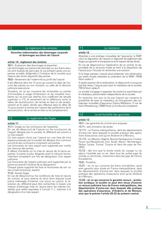 D                  Le règlement des sinistres                               F                          La médiation
     Garanties indemnisation des dommages corporels                         article 12
            et dommages aux biens de l’assuré                               Attachée	 à	 une	 pratique	 mutualiste	 de	 l’assurance,	 la	 MAIF	
                                                                            met	à	la	disposition	de	l’assuré	un	dispositif	de	règlement	des	
article 10 : règlement des sinistres                                        litiges	qui	garantit	la	transparence	et	le	respect	de	ses	droits.
10.1 - Évaluation	des	dommages	et	expertise                                 En	cas	de	désaccord	sur	l’application	de	ce	contrat,	le	res-
Les	dommages	aux	personnes	assurées	ou	aux	biens	assu-                      ponsable	 de	 la	 structure	 locale	 se	 tient	 à	 la	 disposition	 de	
rés	sont	évalués	de	gré	à	gré,	le	cas	échéant	après	une	ex-                 l’assuré	pour	l’écouter	et	rechercher	une	solution.
pertise	 amiable	 diligentée	 à	 l’initiative	 de	 la	 société	 sous	       Si	le	litige	persiste,	l’assuré	peut	présenter	une	réclamation	
réserve	des	droits	respectifs	des	parties.                                  par	 lettre	 simple	 adressée	 au	 président	 de	 la	 MAIF,	 79038	
10.2 - Versement	de	l’indemnité	au	profit	de	l’assuré                       Niort	cedex	9.
Il	est	effectué	dans	les	15	jours	qui	suivent	la	date	de	l’ac-              Si	après	examen	de	la	réclamation,	le	désaccord	n’a	toujours	
cord	 des	 parties	 sur	 son	 montant,	 ou	 celle	 de	 la	 décision	        pas	été	résolu,	l’assuré	peut	saisir	le	médiateur	de	la	société,	
judiciaire	exécutoire.                                                      79016	Niort	cedex	9.
Toutefois,	 en	 ce	 qui	 concerne	 les	 immeubles	 ou	 parties	             La	société	s’engage	à	respecter	les	positions	exprimées	par	
d’immeubles	 à	 usage	 d’habitation	 et	 les	 meubles	 meu-                 le	médiateur,	personnalité	indépendante	de	la	société.
blants	 qui	 ne	 sont	 pas	 atteints	 d’un	 coefficient	 de	 vétusté	       En	 revanche,	 son	 avis	 ne	 lie	 pas	 l’assuré	 qui	 conserve	 la	
supérieur	 à	 1/3,	 le	 versement	 de	 la	 différence	 entre	 la	           possibilité	 de	 saisir	 le	 médiateur	 du	 Groupement	 des	 en-
valeur	 de	 reconstruction,	 de	 remise	 en	 état	 ou	 de	 rempla-          treprises	mutuelles	d’assurance	(Gema	Médiation,	9	rue	de	
cement	 et	 la	 valeur	 vénale	 sera	 effectué	 dans	 le	 délai	 de	        Saint-Pétersbourg,	75008	Paris)	ou	le	tribunal	compétent.
15	jours	suivant	la	remise	par	l’assuré	des	justifications	de	la	
reconstruction,	de	la	remise	en	état	ou	du	remplacement.
                                                                            G                La territorialité des garanties
 E                   Le règlement des litiges
                                                                            article 13
article 11                                                                  13.1 -	Les	garanties	du	contrat	sont	acquises	:
11.1 - Litiges	sur	les	conclusions	de	l’expertise                           13.11 -	sans	limitation	de	durée	:
En	 cas	 de	 désaccord	 de	 l’assuré	 sur	 les	 conclusions	 de	            13.111 -	en	France	métropolitaine,	dans	les	départements	
l’expert	 désigné	 par	 la	 société,	 le	 différend	 est	 soumis	 à	        d’outre-mer	 dans	 lesquels	 la	 société	 pratique	 des	 opéra-
un	tiers	expert.                                                            tions	d’assurance,	ainsi	qu’en	Andorre	et	à	Monaco,
Ce	 tiers	 expert	 choisi	 par	 l’assuré	 sur	 une	 liste	 de	 trois	
experts	proposés	par	la	société	est	désigné	d’un	commun	                    13.112 -	en	Albanie,	Algérie,	Bosnie-Herzégovine,	Croatie,	
accord	et	ses	conclusions	s’imposent	aux	parties.                           Fyrom	 (ex-Macédoine),	 Iran,	 Israël,	 Maroc,	 Monténégro,	
Les	 honoraires	 du	 tiers	 expert	 sont	 supportés	 par	 moitié	           Serbie,	 Suisse,	 Tunisie,	 Turquie	 et	 dans	 les	 pays	 de	 l’ex-
par	chacune	des	parties.                                                    URSS,
A	 défaut	 d’entente	 sur	 la	 mise	 en	 œuvre	 de	 la	 tierce	 ex-         13.12 -	 dès	 lors	 que	 la	 durée	 totale	 du	 voyage	 ou	 du	
pertise,	 la	 partie	 la	 plus	 diligente	 saisit	 le	 tribunal	 territo-   séjour	 n’excède	 pas	 un	 an,	 dans	 tous	 les	 autres	 pays	 du	
rialement	 compétent	 aux	 fins	 de	 désignation	 d’un	 expert	             monde	ou	territoires,	notamment	dans	les	pays	de	l’Union	
judiciaire.                                                                 Européenne.
Les	honoraires	de	l’expert	judiciaire	sont	supportés	par	la	                13.2 -	Toutefois	:
partie	qui	prend	l’initiative	de	sa	désignation.                            13.21 -	 en	 ce	 qui	 concerne	 les	 biens	 immobiliers,	 seuls	
Chaque	 partie	 supporte	 les	 frais	 et	 honoraires	 de	 son	 ou	          sont	 garantis	 ceux	 situés	 en	 France	 métropolitaine,	 dans	
ses	conseil	(s)	(avocat,	expert).                                           les	 départements	 d’outre-mer	 dans	 lesquels	 la	 société	
11.2 - Autres	litiges                                                       pratique	 des	 opérations	 d’assurance	 ainsi	 qu’en	 Andorre	
En	cas	de	désaccord	sur	les	conditions	de	mise	en	œuvre	                    et	à	Monaco,
du	 contrat,	 et	 sous	 réserve	 du	 droit	 dont	 dispose	 toute	
partie	 intéressée	 d’intenter	 une	 action	 en	 justice,	 la	 ré-          13.22 - en ce qui concerne la garantie recours - protec-
solution	 du	 différend	 peut	 être	 recherchée	 à	 travers	 une	           tion juridique, la société ne peut être tenue d’exercer
mesure	 d’arbitrage	 mise	 en	 œuvre	 selon	 les	 mêmes	 mo-                un recours judiciaire hors de France métropolitaine, des
dalités	 que	 celles	 exposées	 à	 l’article	11.1,	 relatives	 à	 la	       départements d’outre-mer dans lesquels elle pratique
désignation	d’un	tiers	expert.                                              des opérations d’assurance, d’Andorre et de Monaco,
                                                                            ainsi que le précise l’article 20.32 du présent contrat.




                                                                                                                                                      5
 
