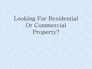 Looking For Residential 
Or Commercial 
Property? 
 