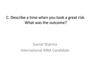 C. Describe a time when you took a great risk.
What was the outcome?
Suvrat Sharma
International MBA Candidate
 