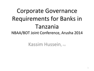 Corporate	Governance	
Requirements	for	Banks	in	
Tanzania	
NBAA/BOT	Joint	Conference,	Arusha	2014	
Kassim	Hussein,	PhD	
1	
 
