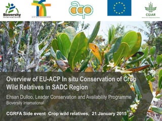 Overview of EU-ACP In situ Conservation of Crop
Wild Relatives in SADC Region
Ehsan Dulloo, Leader Conservation and Availability Programme
Bioversity International
CGRFA Side event Crop wild relatives, 21 January 2015
 