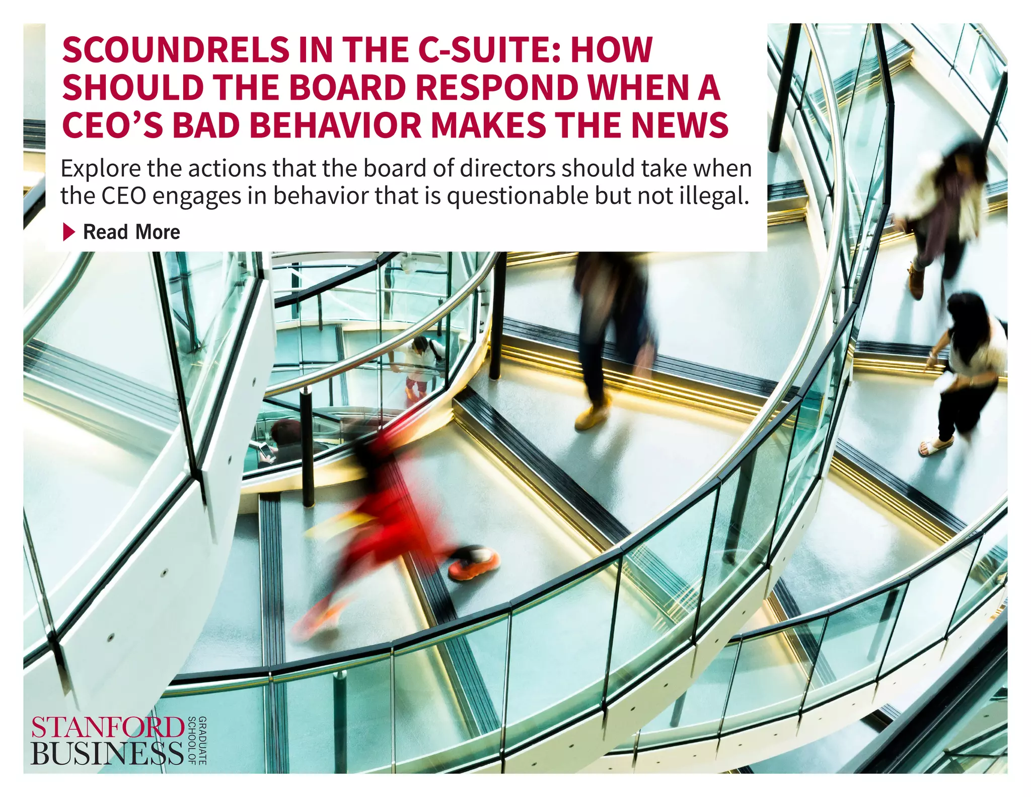 Read More
SCOUNDRELS IN THE C-SUITE: HOW
SHOULD THE BOARD RESPOND WHEN A
CEO’S BAD BEHAVIOR MAKES THE NEWS
Explore the actions that the board of directors should take when
the CEO engages in behavior that is questionable but not illegal.