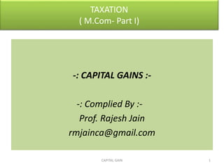 TAXATION
( M.Com- Part I)
-: CAPITAL GAINS :-
-: Complied By :-
Prof. Rajesh Jain
rmjainca@gmail.com
1CAPITAL GAIN
 