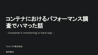 コンテナにおけるパフォーマンス調
査でハマった話
TDCソフト株式会社
島田雄太
- Container’s monitoring is hard way -
 