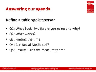Answering our agendaDefine a table spokespersonQ1: What Social Media are you using and why?Q2: What works?Q3: Finding the timeQ4: Can Social Media sell?Q5: Results – can we measure them?