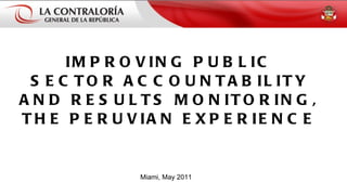 IMPROVING PUBLIC SECTOR ACCOUNTABILITY AND RESULTS MONITORING, THE PERUVIAN EXPERIENCE Miami, May 2011 