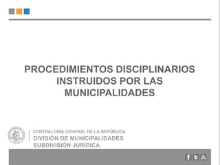PROCEDIMIENTOS DISCIPLINARIOS
INSTRUIDOS POR LAS
MUNICIPALIDADES
DIVISIÓN DE MUNICIPALIDADES
SUBDIVISIÓN JURÍDICA
 