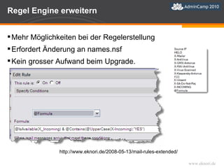 Regel Engine erweitern http://www.eknori.de/2008-05-13/mail-rules-extended/ Mehr Möglichkeiten bei der Regelerstellung Erfordert Änderung an names.nsf Kein grosser Aufwand beim Upgrade. 