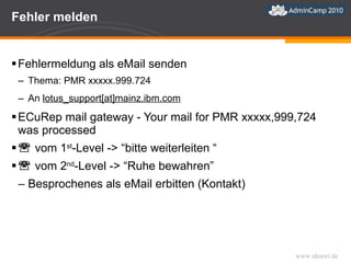Fehler melden Fehlermeldung als eMail senden Thema: PMR xxxxx.999.724  An  lotus_support[at]mainz.ibm.com ECuRep mail gateway - Your mail for PMR xxxxx,999,724 was processed    vom 1 st -Level -> “bitte weiterleiten “    vom 2 nd -Level -> “Ruhe bewahren” Besprochenes als eMail erbitten (Kontakt) 