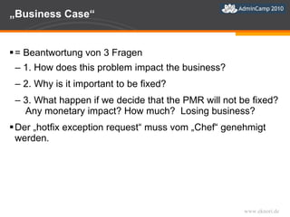 „ Business Case“  = Beantwortung von 3 Fragen 1. How does this problem impact the business? 2. Why is it important to be fixed? 3. What happen if we decide that the PMR will not be fixed?  Any monetary impact? How much?  Losing business? Der „hotfix exception request“ muss vom „Chef“ genehmigt werden.  